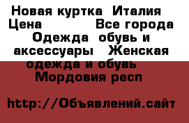 Новая куртка  Италия › Цена ­ 8 500 - Все города Одежда, обувь и аксессуары » Женская одежда и обувь   . Мордовия респ.